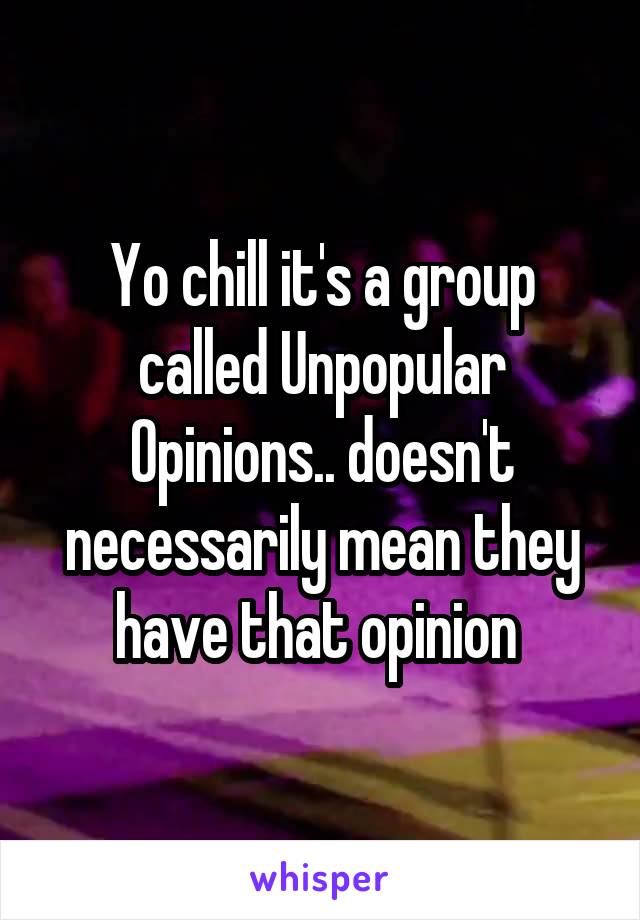 Yo chill it's a group called Unpopular Opinions.. doesn't necessarily mean they have that opinion 