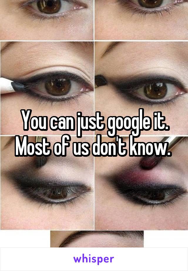 You can just google it. Most of us don't know. 