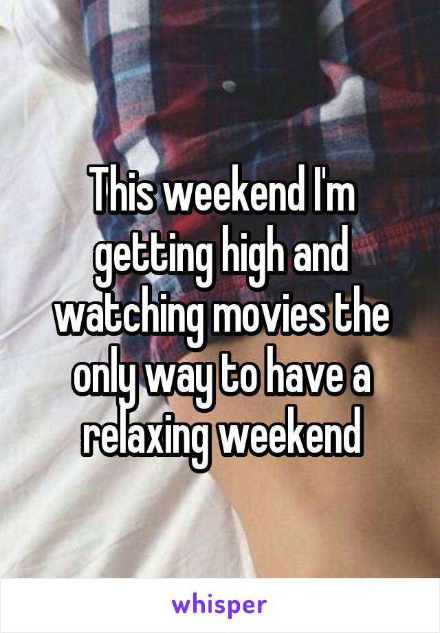 This weekend I'm getting high and watching movies the only way to have a relaxing weekend