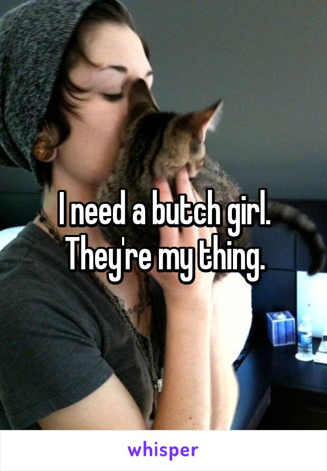 I need a butch girl. They're my thing.