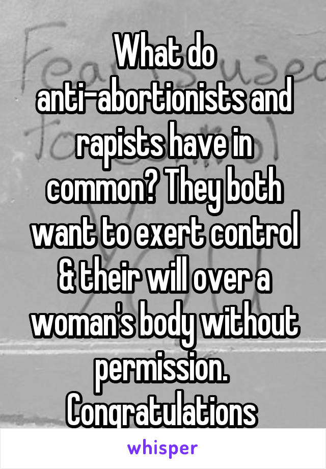 What do anti-abortionists and rapists have in common? They both want to exert control & their will over a woman's body without permission. 
Congratulations 