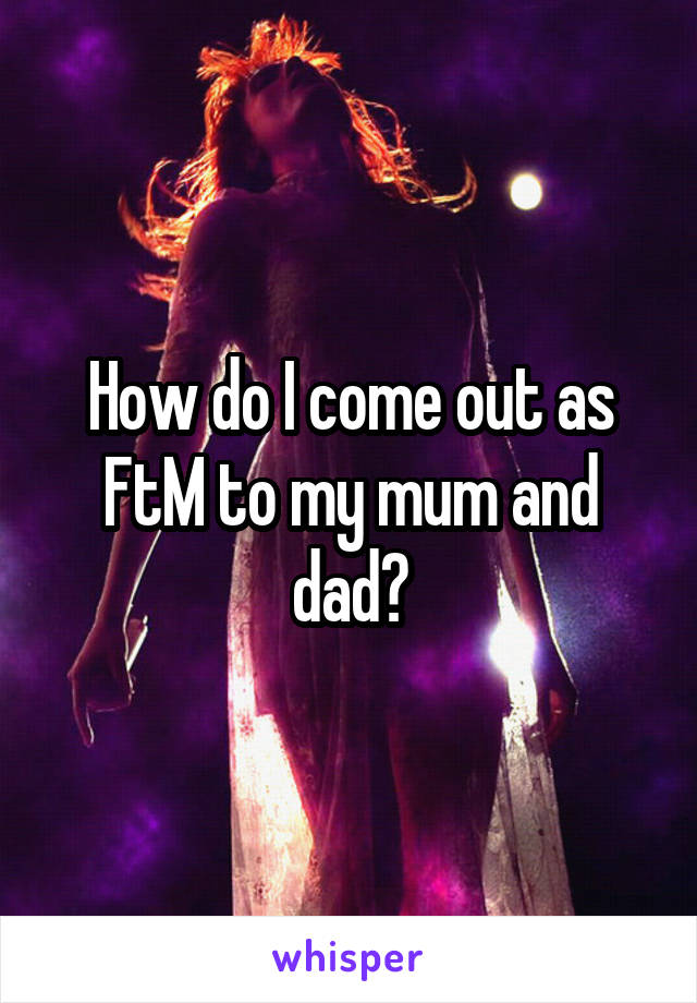 How do I come out as FtM to my mum and dad?