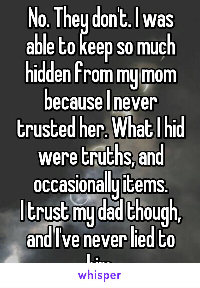 No. They don't. I was able to keep so much hidden from my mom because I never trusted her. What I hid were truths, and occasionally items.
I trust my dad though, and I've never lied to him.