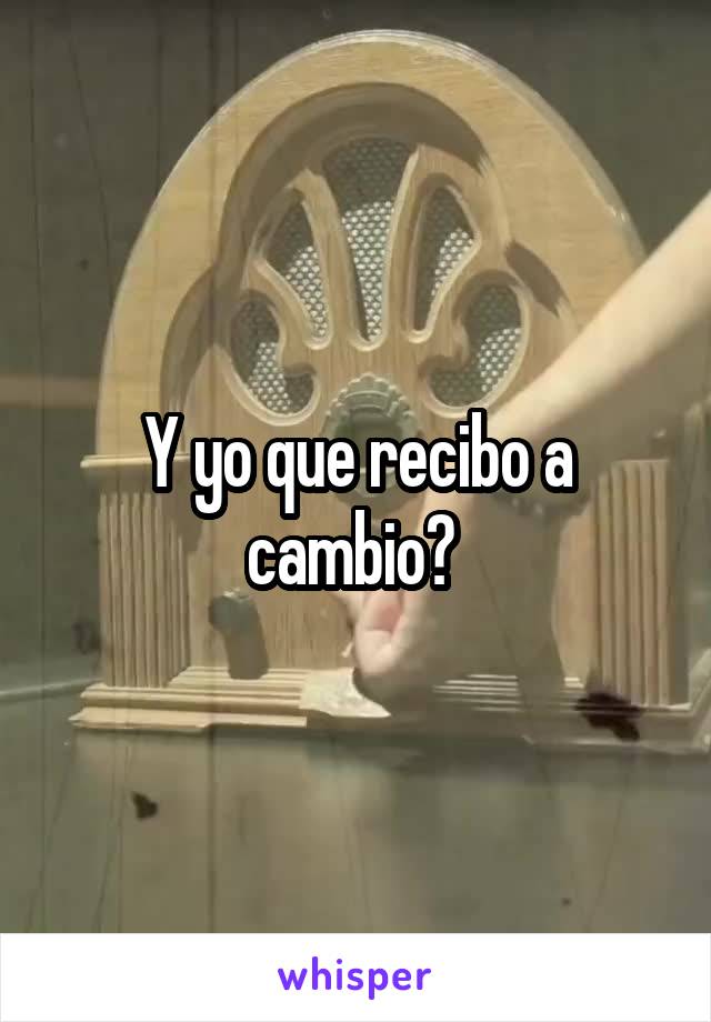 Y yo que recibo a cambio? 