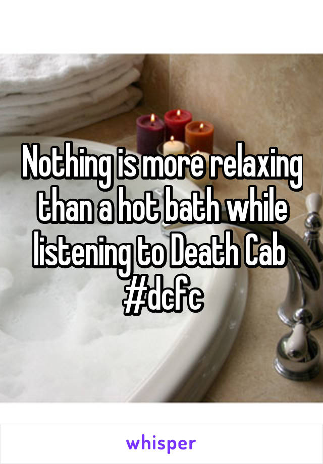 Nothing is more relaxing than a hot bath while listening to Death Cab 
#dcfc