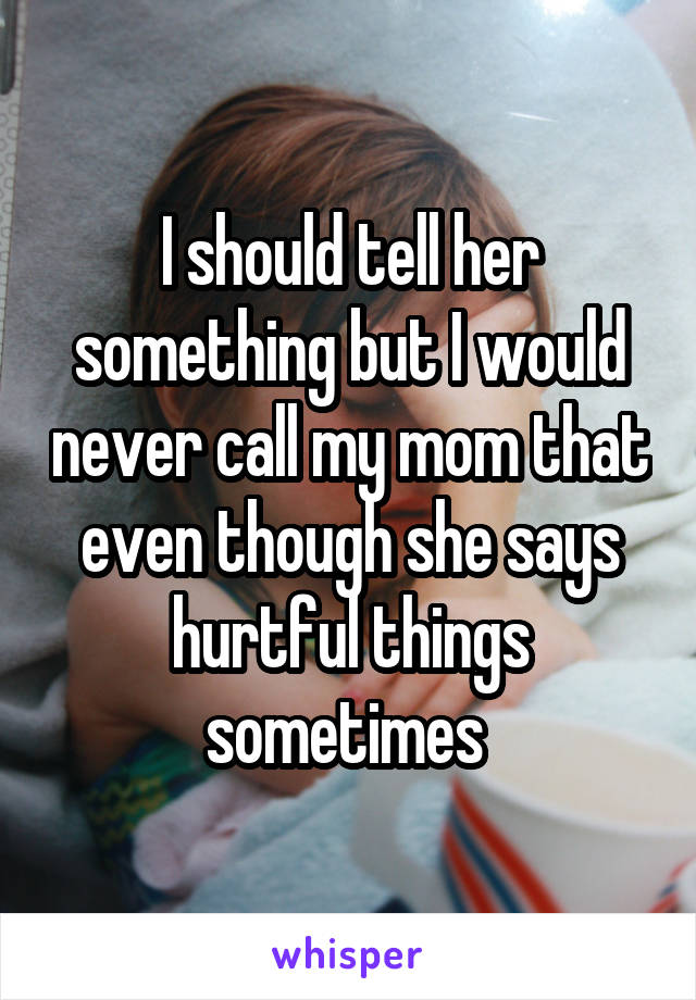 I should tell her something but I would never call my mom that even though she says hurtful things sometimes 