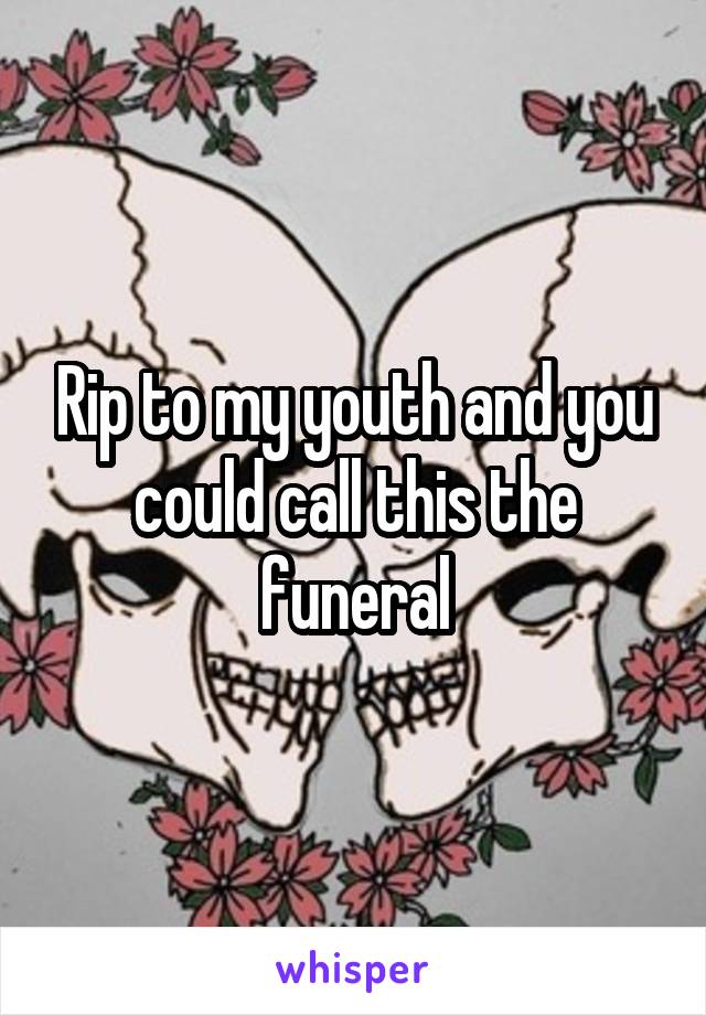 Rip to my youth and you could call this the funeral