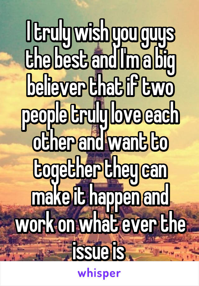 I truly wish you guys the best and I'm a big believer that if two people truly love each other and want to together they can make it happen and work on what ever the issue is 