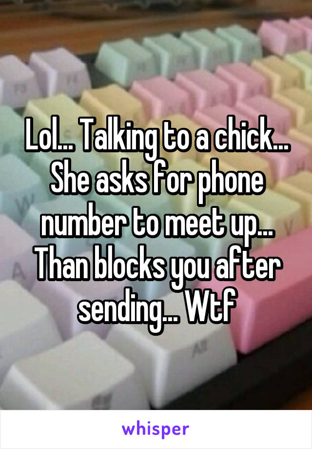 Lol... Talking to a chick... She asks for phone number to meet up... Than blocks you after sending... Wtf