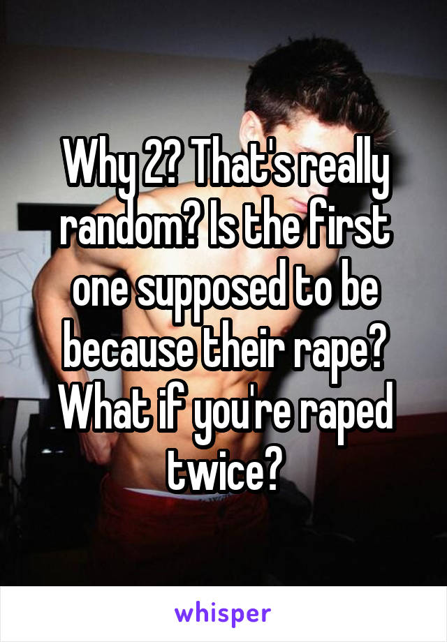 Why 2? That's really random? Is the first one supposed to be because their rape? What if you're raped twice?