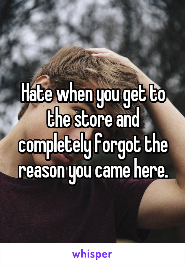 Hate when you get to the store and completely forgot the reason you came here.