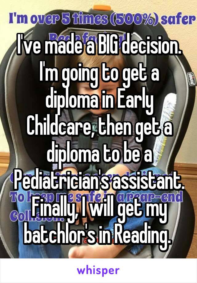 I've made a BIG decision. I'm going to get a diploma in Early Childcare, then get a diploma to be a Pediatrician's assistant. Finally, I will get my batchlor's in Reading. 