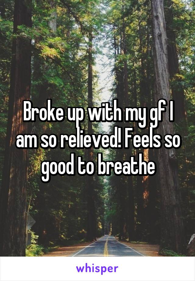 Broke up with my gf I am so relieved! Feels so good to breathe