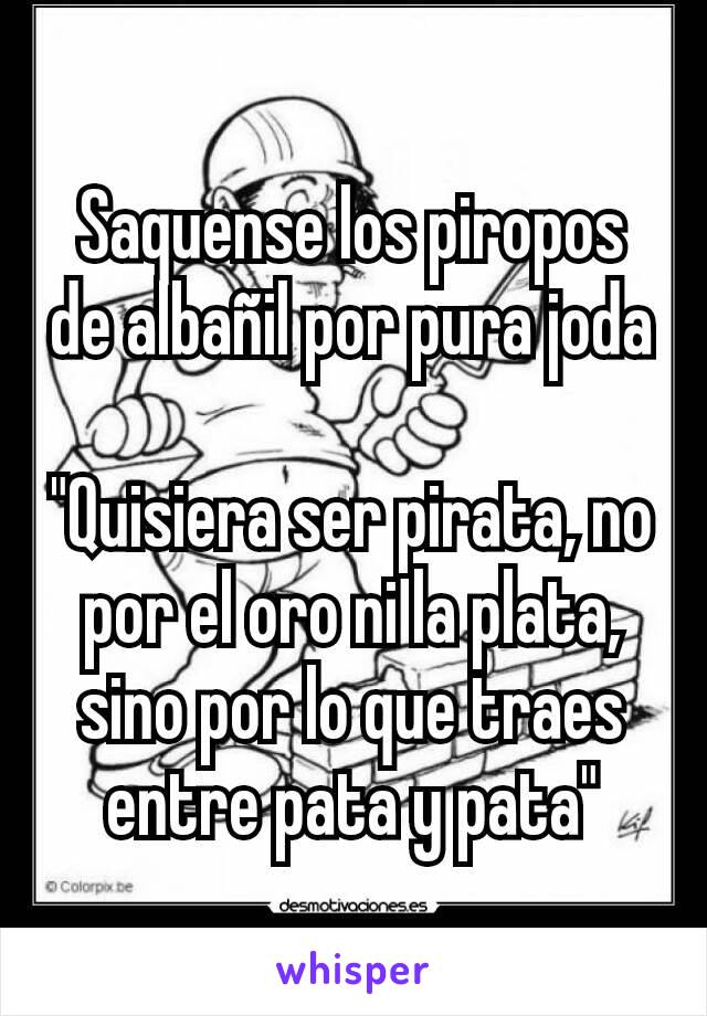 Saquense los piropos de albañil por pura joda

"Quisiera ser pirata, no por el oro ni la plata, sino por lo que traes entre pata y pata"