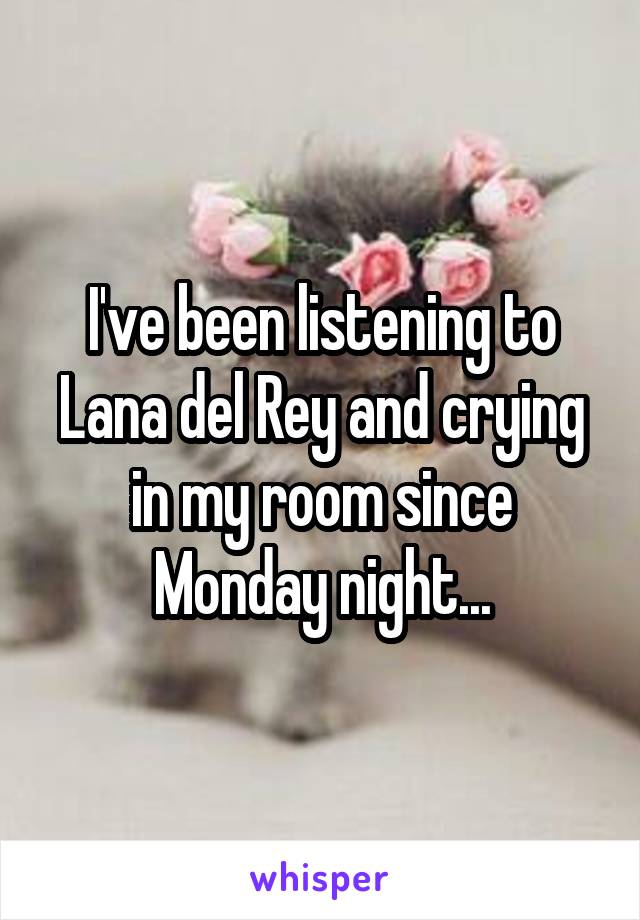 I've been listening to Lana del Rey and crying in my room since Monday night...