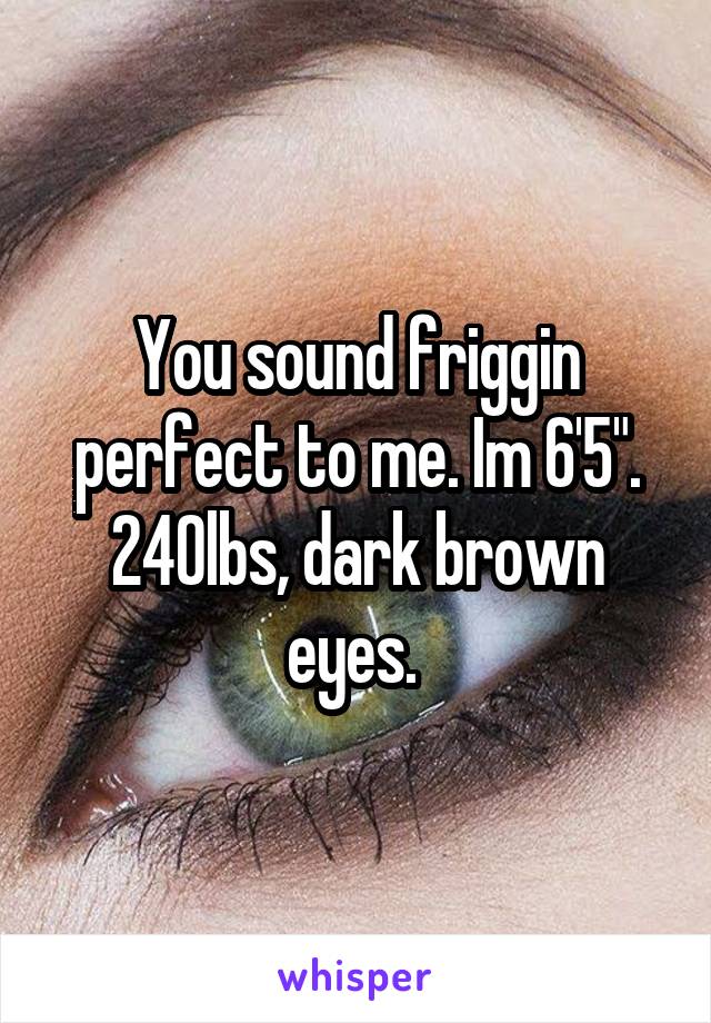 You sound friggin perfect to me. Im 6'5". 240lbs, dark brown eyes. 