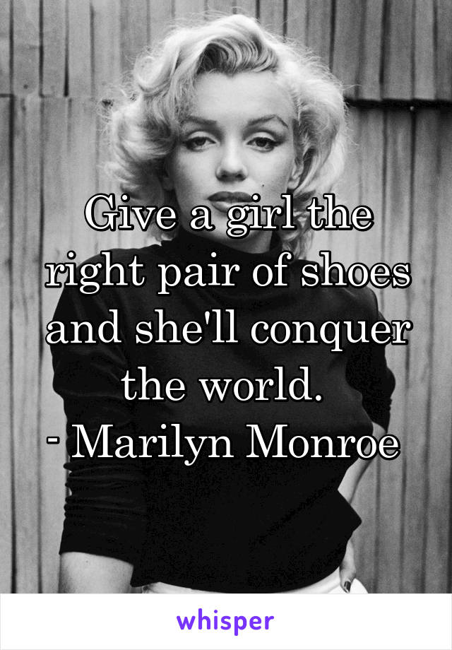 Give a girl the right pair of shoes and she'll conquer the world. 
- Marilyn Monroe 