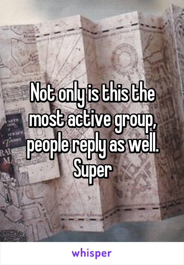 Not only is this the most active group, people reply as well. Super