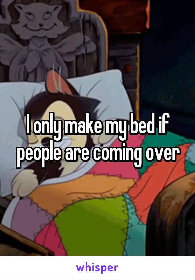 I only make my bed if people are coming over