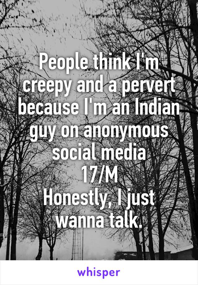 People think I'm creepy and a pervert because I'm an Indian guy on anonymous social media
17/M
Honestly, I just wanna talk.