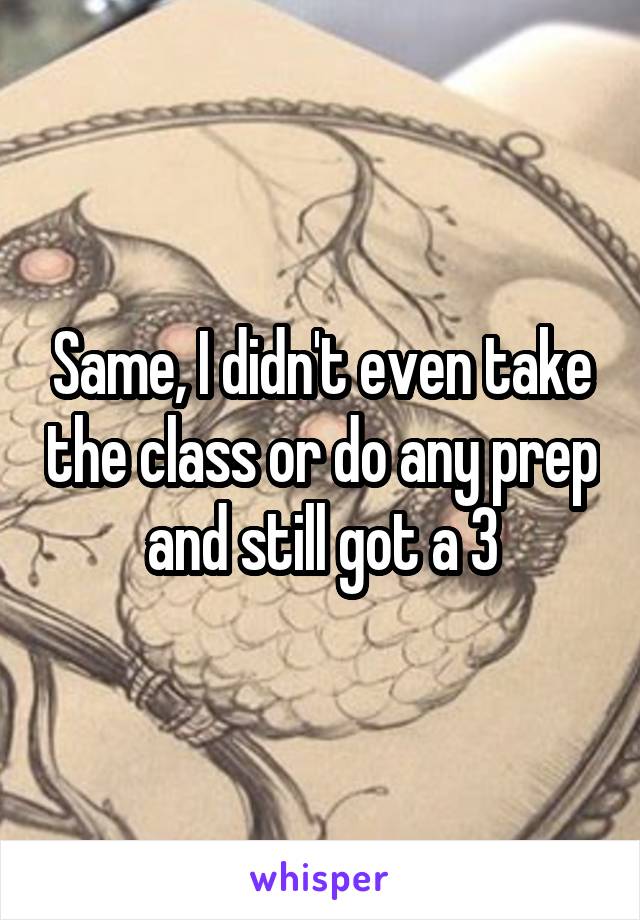 Same, I didn't even take the class or do any prep and still got a 3