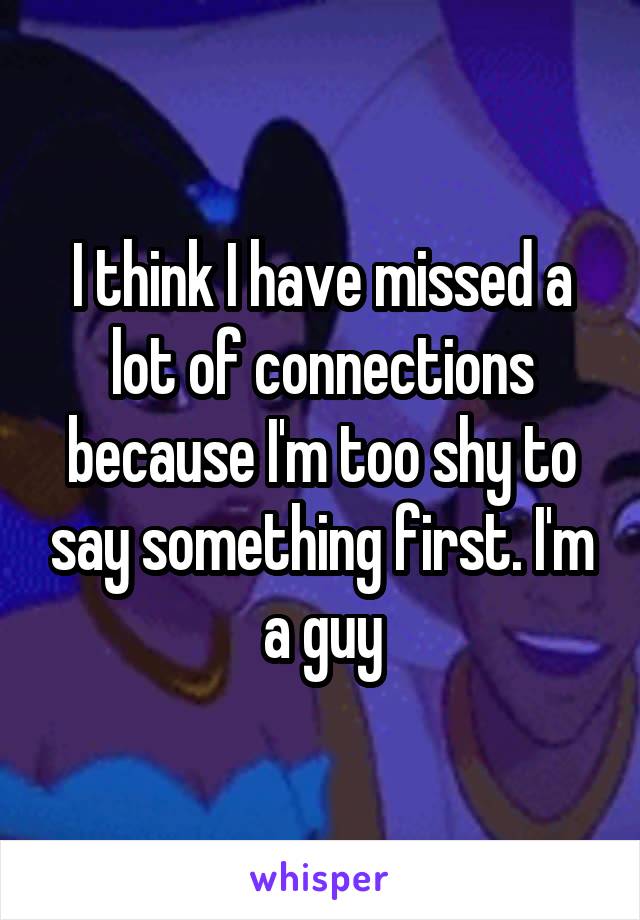 I think I have missed a lot of connections because I'm too shy to say something first. I'm a guy