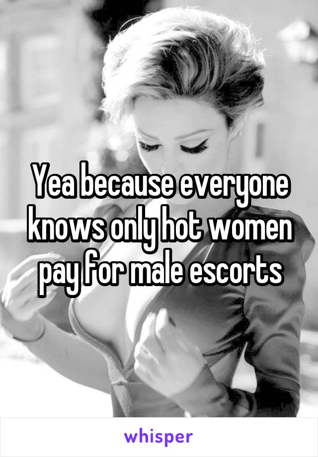 Yea because everyone knows only hot women pay for male escorts