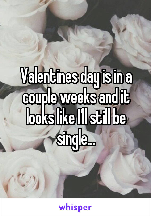 Valentines day is in a couple weeks and it looks like I'll still be single...