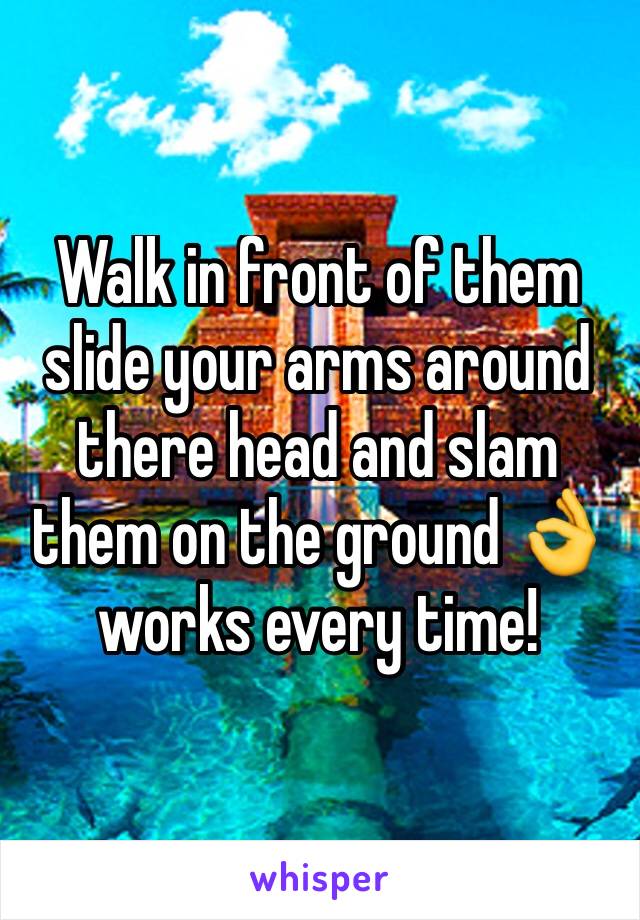 Walk in front of them slide your arms around there head and slam them on the ground 👌 works every time!