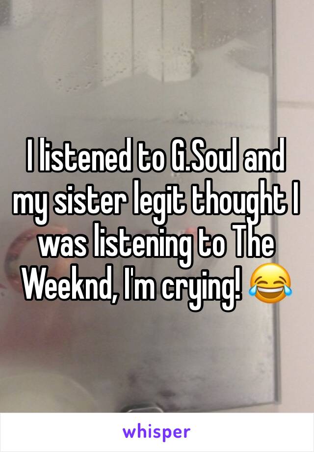 I listened to G.Soul and my sister legit thought I was listening to The Weeknd, I'm crying! 😂