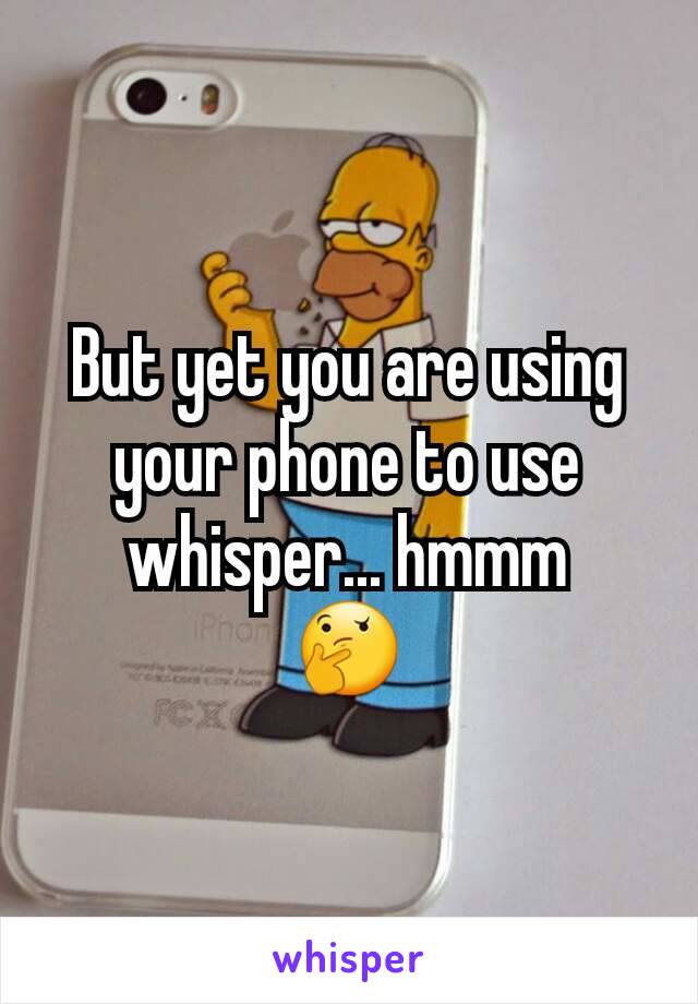 But yet you are using your phone to use whisper... hmmm
🤔