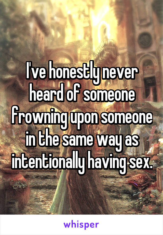 I've honestly never heard of someone frowning upon someone in the same way as intentionally having sex.