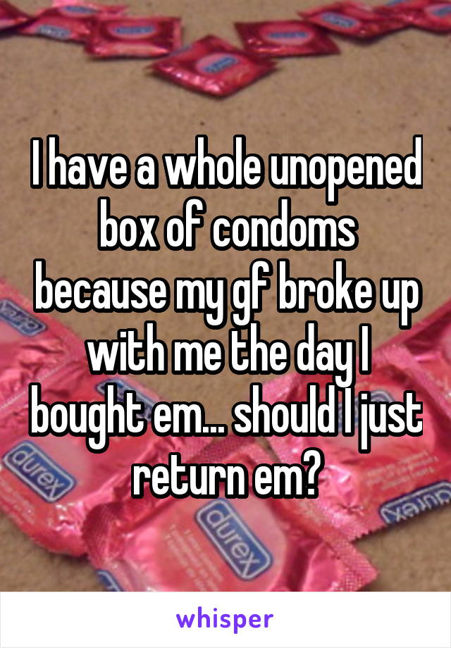 I have a whole unopened box of condoms because my gf broke up with me the day I bought em... should I just return em?