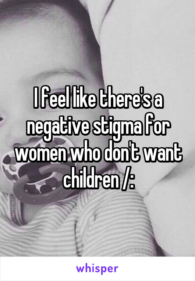 I feel like there's a negative stigma for women who don't want children /: