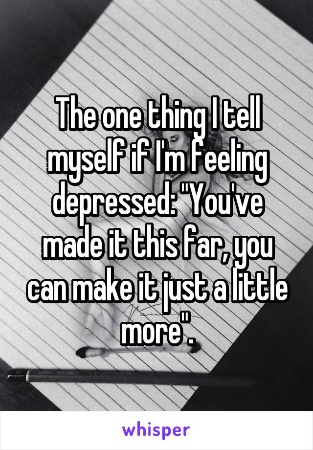 The one thing I tell myself if I'm feeling depressed: "You've made it this far, you can make it just a little more".