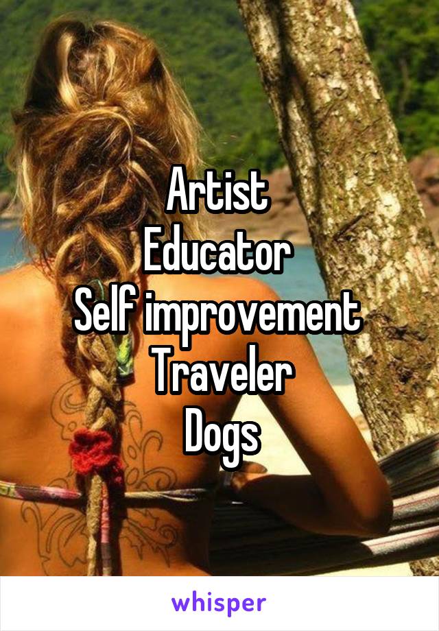 Artist 
Educator 
Self improvement 
Traveler
Dogs