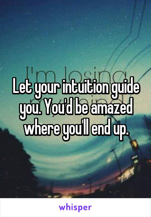 Let your intuition guide you. You'd be amazed where you'll end up.