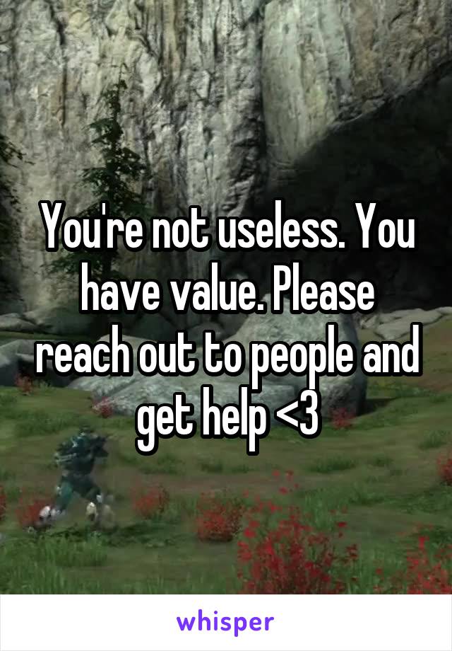 You're not useless. You have value. Please reach out to people and get help <3