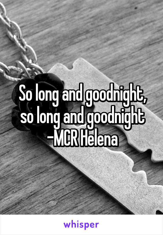 So long and goodnight, so long and goodnight
-MCR Helena