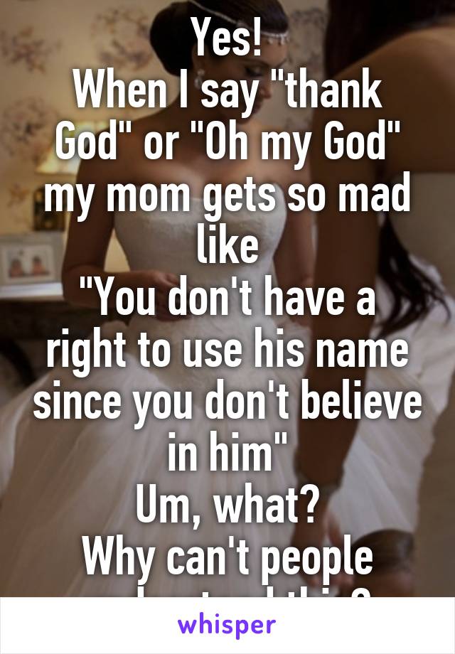 Yes!
When I say "thank God" or "Oh my God" my mom gets so mad like
"You don't have a right to use his name since you don't believe in him"
Um, what?
Why can't people understand this?