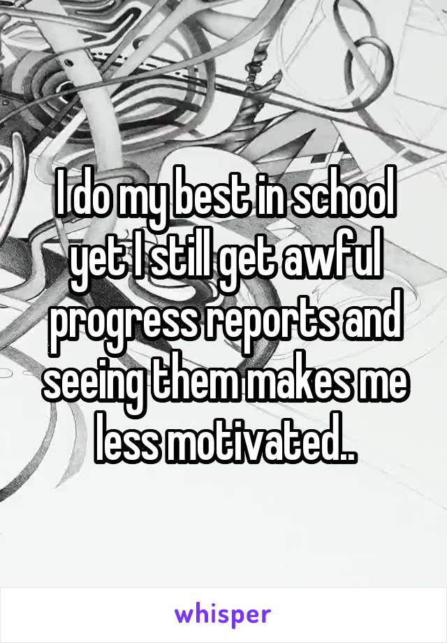 I do my best in school yet I still get awful progress reports and seeing them makes me less motivated..