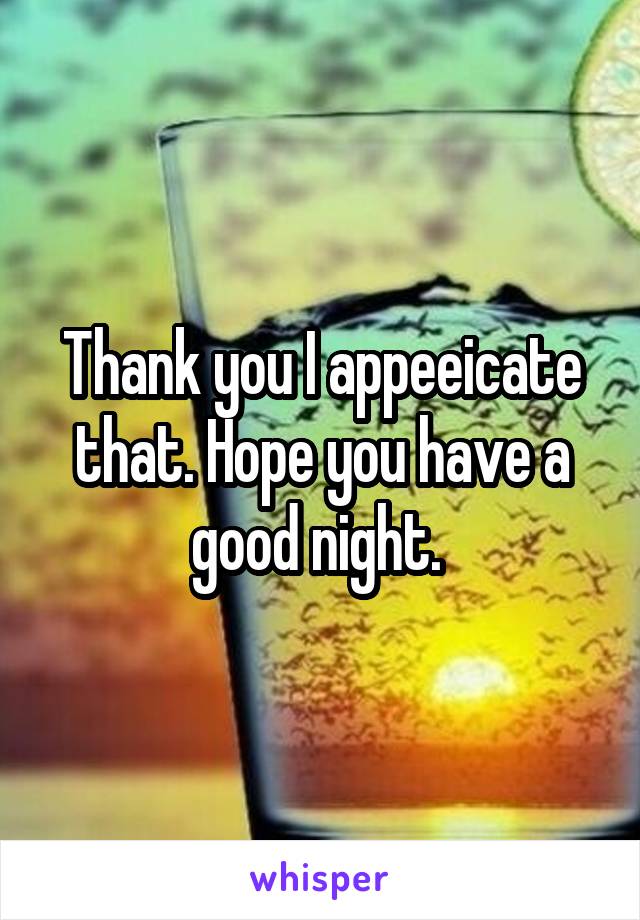 Thank you I appeeicate that. Hope you have a good night. 