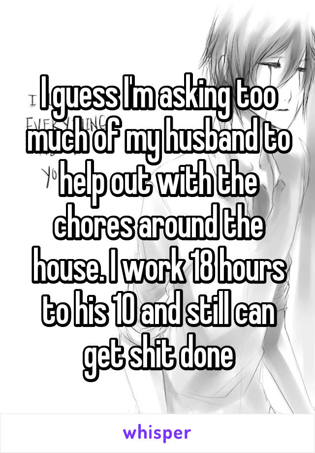 I guess I'm asking too much of my husband to help out with the chores around the house. I work 18 hours to his 10 and still can get shit done