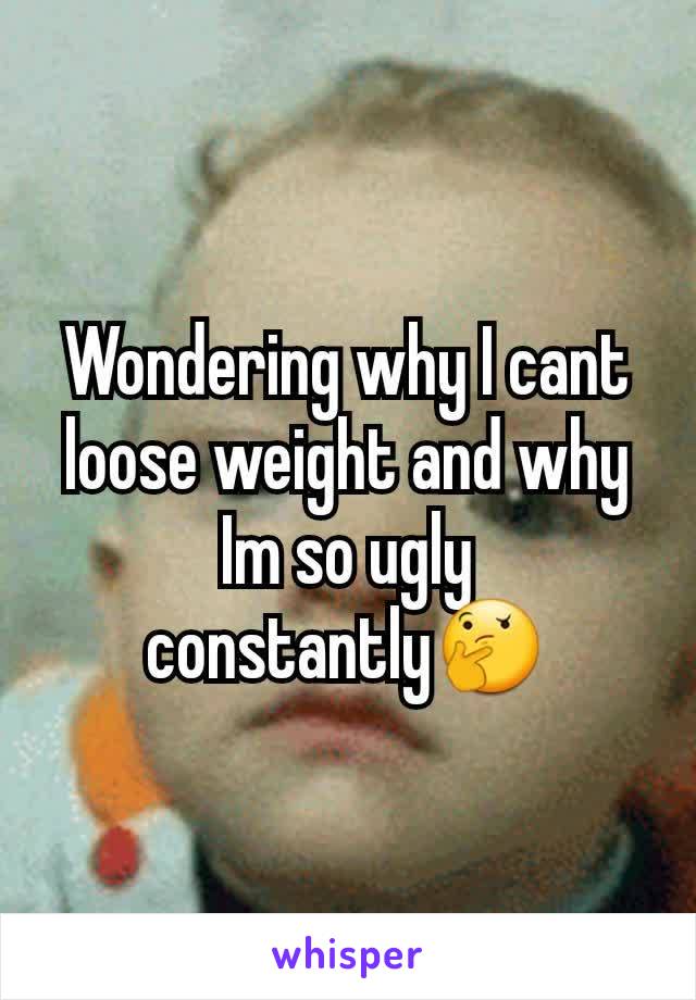 Wondering why I cant loose weight and why Im so ugly constantly🤔