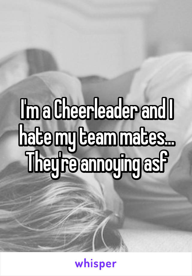 I'm a Cheerleader and I hate my team mates...
They're annoying asf