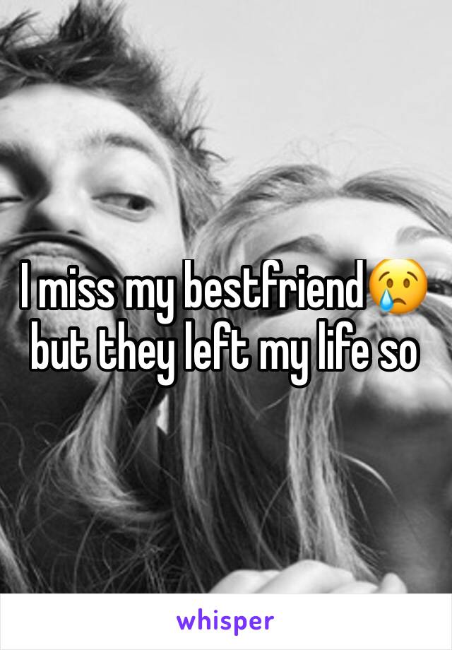 I miss my bestfriend😢but they left my life so