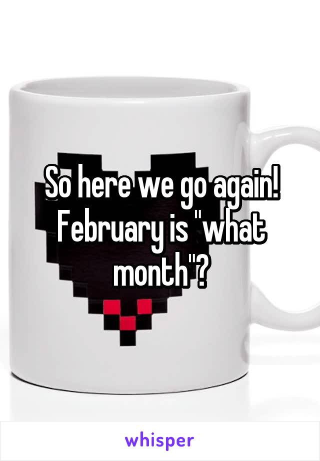 So here we go again! February is "what month"?