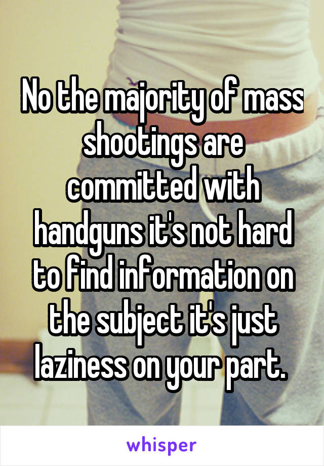 No the majority of mass shootings are committed with handguns it's not hard to find information on the subject it's just laziness on your part. 