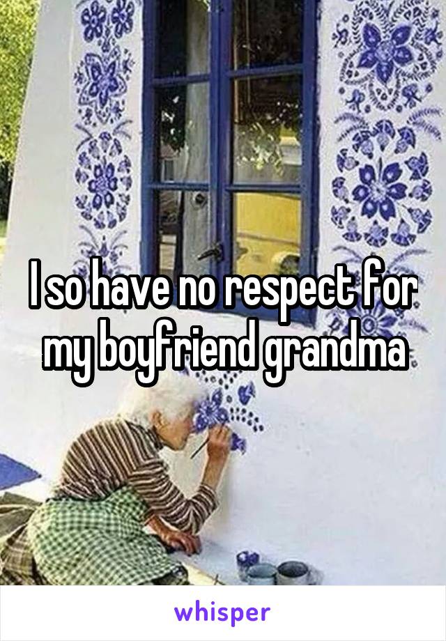 I so have no respect for my boyfriend grandma