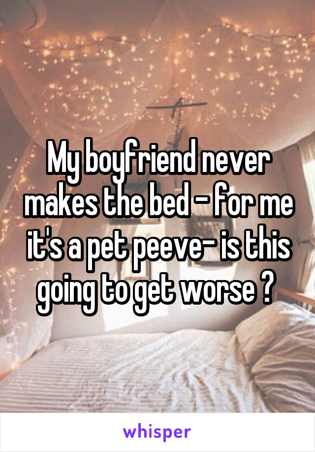 My boyfriend never makes the bed - for me it's a pet peeve- is this going to get worse ? 